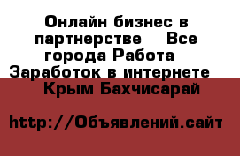 Онлайн бизнес в партнерстве. - Все города Работа » Заработок в интернете   . Крым,Бахчисарай